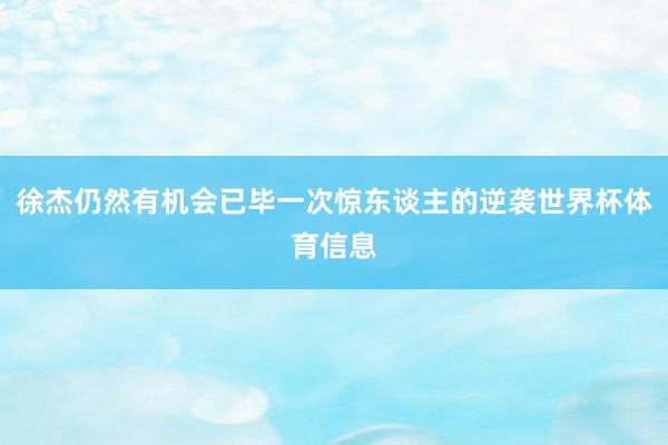徐杰仍然有机会已毕一次惊东谈主的逆袭世界杯体育信息