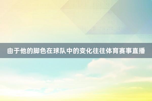 由于他的脚色在球队中的变化往往体育赛事直播