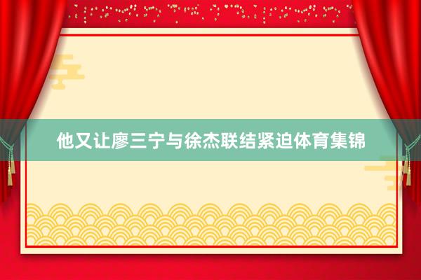他又让廖三宁与徐杰联结紧迫体育集锦