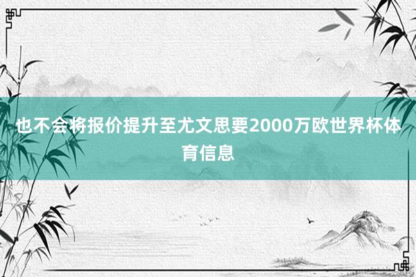 也不会将报价提升至尤文思要2000万欧世界杯体育信息