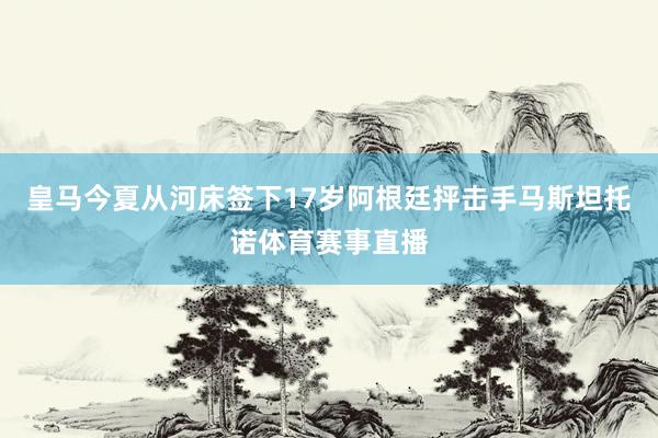 皇马今夏从河床签下17岁阿根廷抨击手马斯坦托诺体育赛事直播