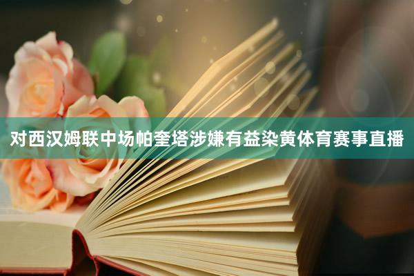 对西汉姆联中场帕奎塔涉嫌有益染黄体育赛事直播