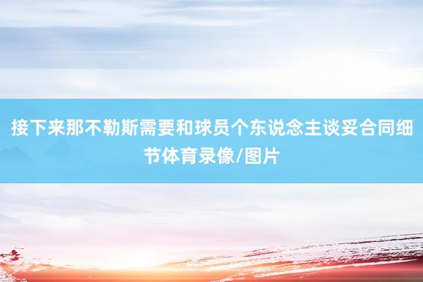 接下来那不勒斯需要和球员个东说念主谈妥合同细节体育录像/图片