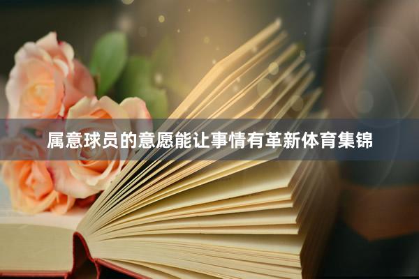 属意球员的意愿能让事情有革新体育集锦