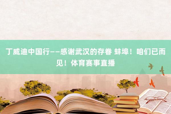 丁威迪中国行——感谢武汉的存眷 蚌埠！咱们已而见！体育赛事直播