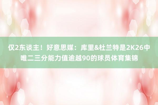仅2东谈主！好意思媒：库里&杜兰特是2K26中唯二三分能力值逾越90的球员体育集锦