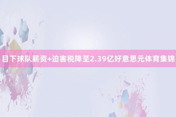 目下球队薪资+迫害税降至2.39亿好意思元体育集锦
