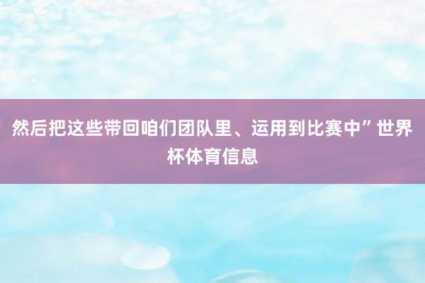 然后把这些带回咱们团队里、运用到比赛中”世界杯体育信息