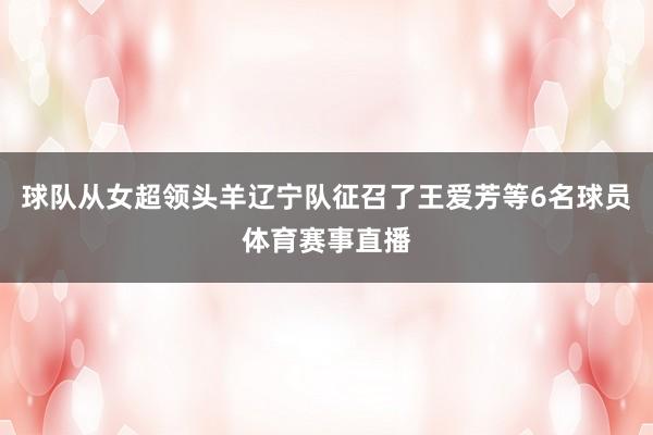 球队从女超领头羊辽宁队征召了王爱芳等6名球员体育赛事直播
