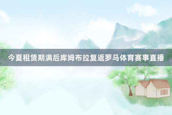 今夏租赁期满后库姆布拉复返罗马体育赛事直播