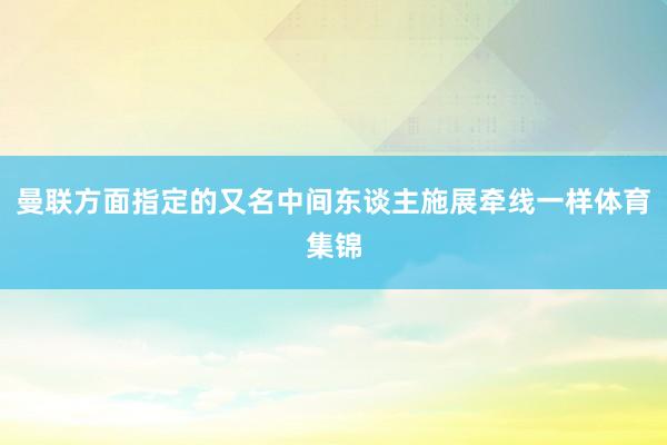 曼联方面指定的又名中间东谈主施展牵线一样体育集锦
