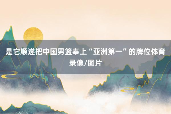 是它顺遂把中国男篮奉上“亚洲第一”的牌位体育录像/图片