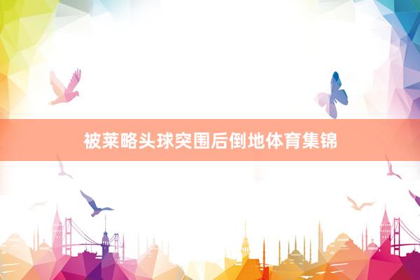被莱略头球突围后倒地体育集锦