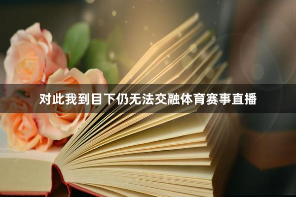 对此我到目下仍无法交融体育赛事直播