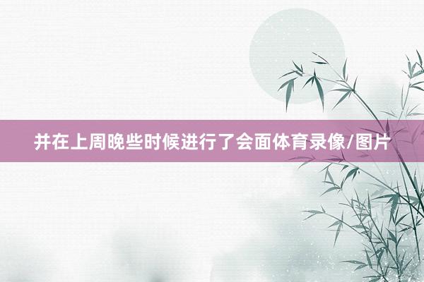 并在上周晚些时候进行了会面体育录像/图片