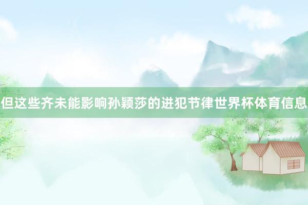但这些齐未能影响孙颖莎的进犯节律世界杯体育信息