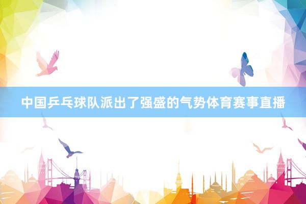 中国乒乓球队派出了强盛的气势体育赛事直播