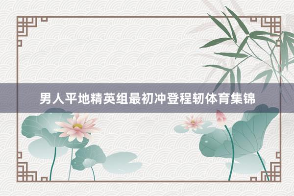 男人平地精英组最初冲登程轫体育集锦
