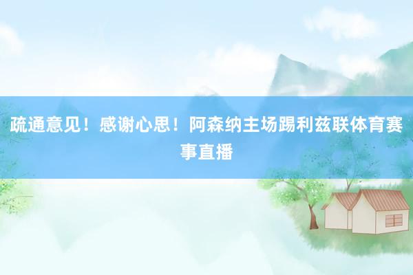 疏通意见！感谢心思！阿森纳主场踢利兹联体育赛事直播