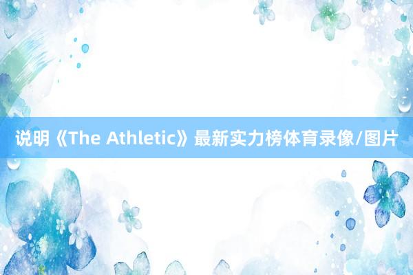 说明《The Athletic》最新实力榜体育录像/图片