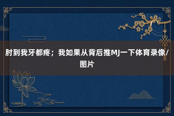 肘到我牙都疼；我如果从背后推MJ一下体育录像/图片