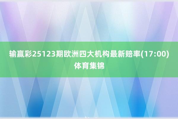 输赢彩25123期欧洲四大机构最新赔率(17:00)体育集锦