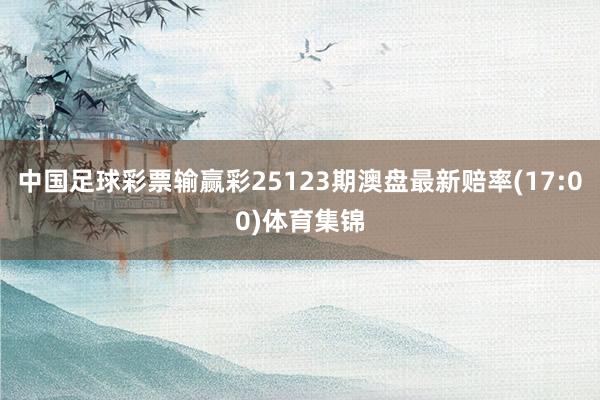 中国足球彩票输赢彩25123期澳盘最新赔率(17:00)体育集锦