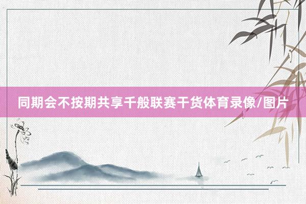 同期会不按期共享千般联赛干货体育录像/图片