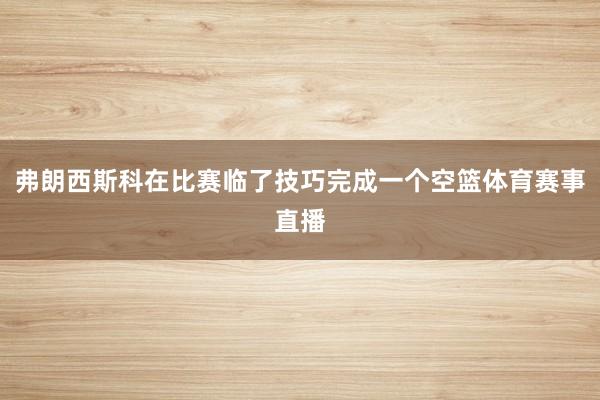 弗朗西斯科在比赛临了技巧完成一个空篮体育赛事直播