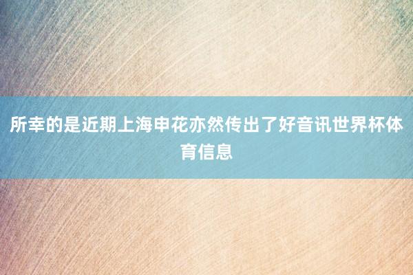 所幸的是近期上海申花亦然传出了好音讯世界杯体育信息