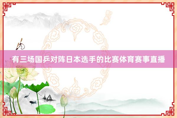 有三场国乒对阵日本选手的比赛体育赛事直播