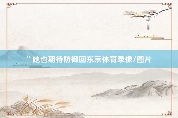 ”她也期待防御回东京体育录像/图片