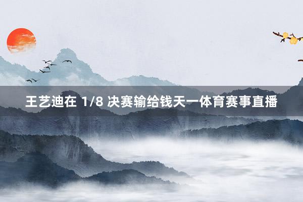 王艺迪在 1/8 决赛输给钱天一体育赛事直播