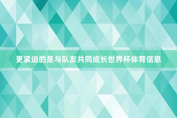 更紧迫的是与队友共同成长世界杯体育信息