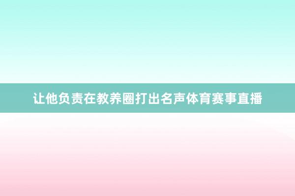 让他负责在教养圈打出名声体育赛事直播