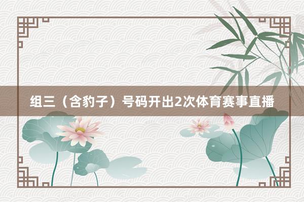 组三（含豹子）号码开出2次体育赛事直播