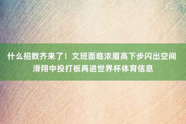 什么招数齐来了！文班面临浓眉高下步闪出空间 滑翔中投打板再进世界杯体育信息