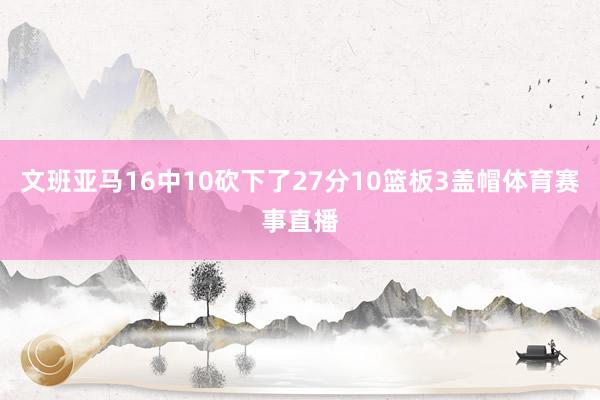 文班亚马16中10砍下了27分10篮板3盖帽体育赛事直播
