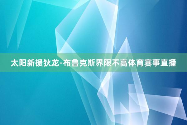 太阳新援狄龙-布鲁克斯界限不高体育赛事直播