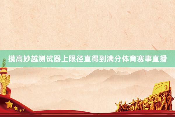 摸高妙越测试器上限径直得到满分体育赛事直播