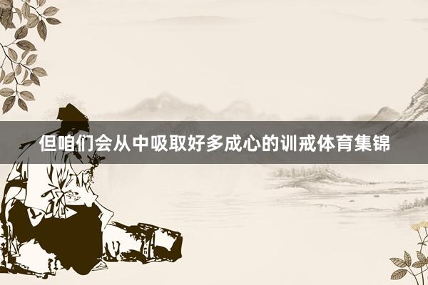但咱们会从中吸取好多成心的训戒体育集锦