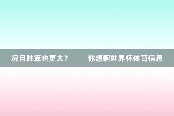 况且胜算也更大？        你想啊世界杯体育信息