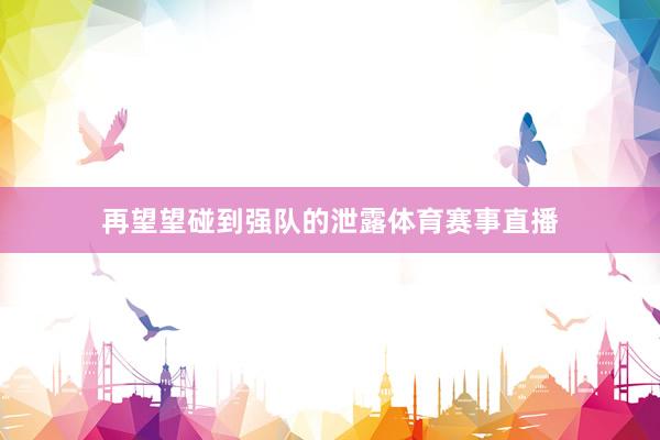 再望望碰到强队的泄露体育赛事直播