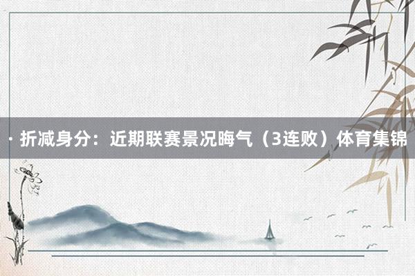 · 折减身分：近期联赛景况晦气（3连败）体育集锦
