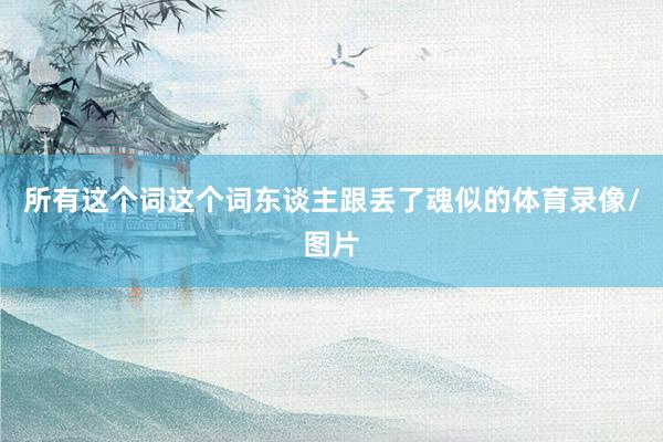 所有这个词这个词东谈主跟丢了魂似的体育录像/图片