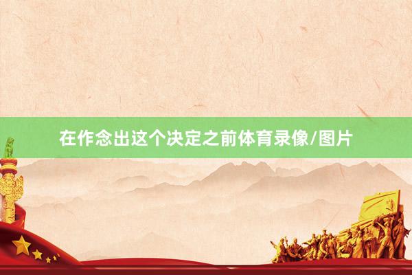 在作念出这个决定之前体育录像/图片
