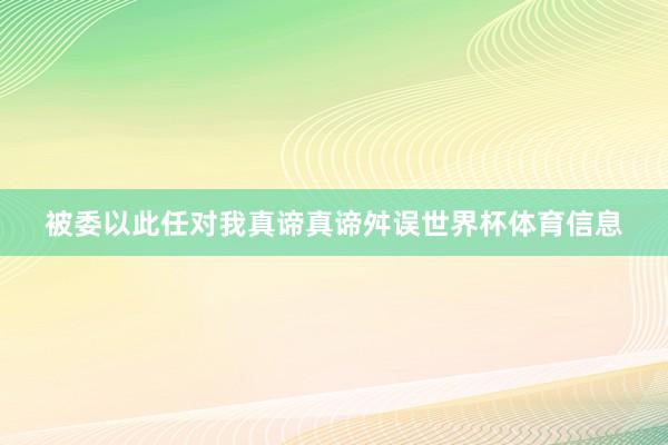 被委以此任对我真谛真谛舛误世界杯体育信息