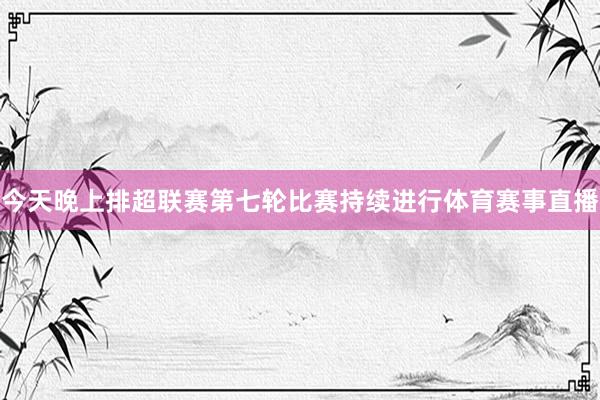 今天晚上排超联赛第七轮比赛持续进行体育赛事直播
