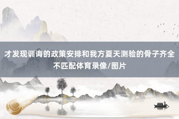 才发现训诲的政策安排和我方夏天测验的骨子齐全不匹配体育录像/图片