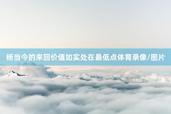 杨当今的来回价值如实处在最低点体育录像/图片